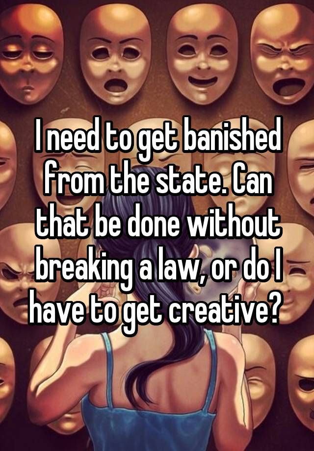 I need to get banished from the state. Can that be done without breaking a law, or do I have to get creative? 