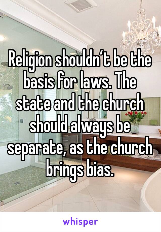 Religion shouldn’t be the basis for laws. The state and the church should always be separate, as the church brings bias.