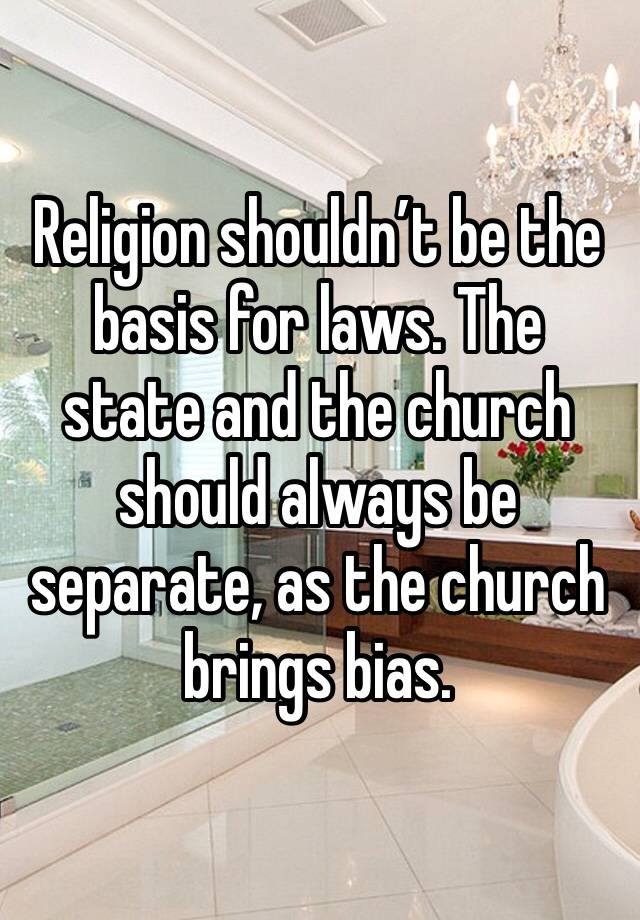 Religion shouldn’t be the basis for laws. The state and the church should always be separate, as the church brings bias.