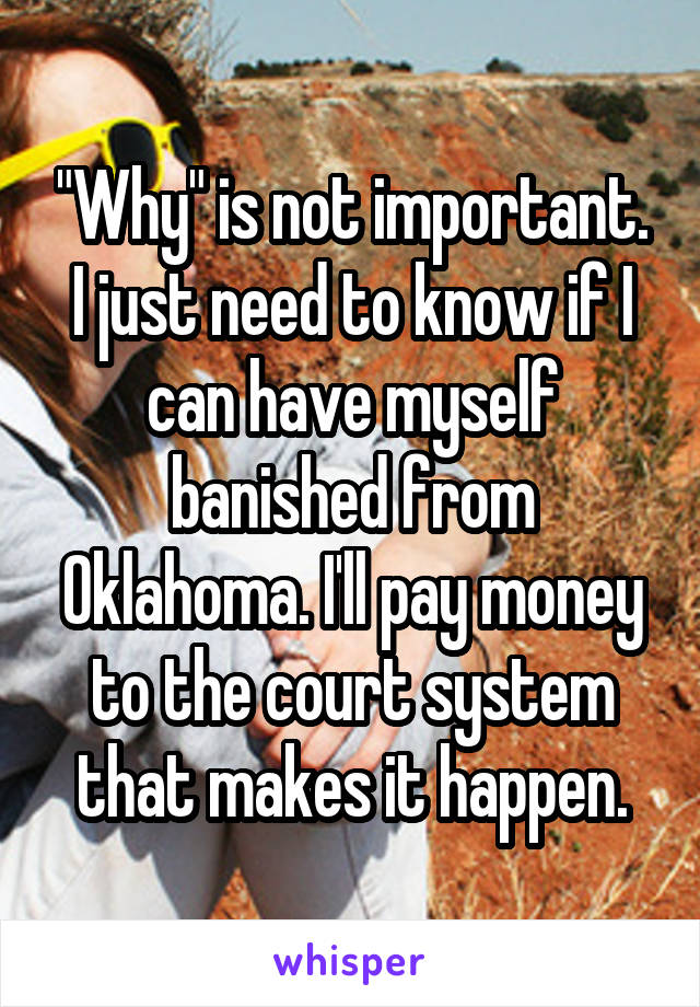 "Why" is not important. I just need to know if I can have myself banished from Oklahoma. I'll pay money to the court system that makes it happen.