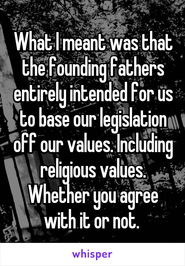 What I meant was that the founding fathers entirely intended for us to base our legislation off our values. Including religious values. Whether you agree with it or not. 