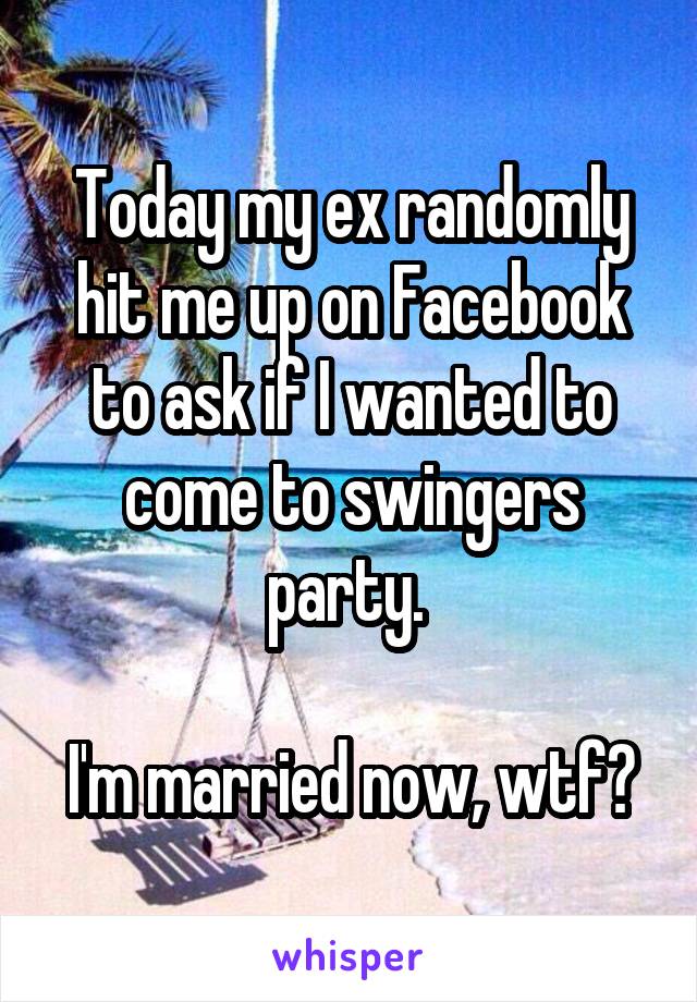 Today my ex randomly hit me up on Facebook to ask if I wanted to come to swingers party. 

I'm married now, wtf?