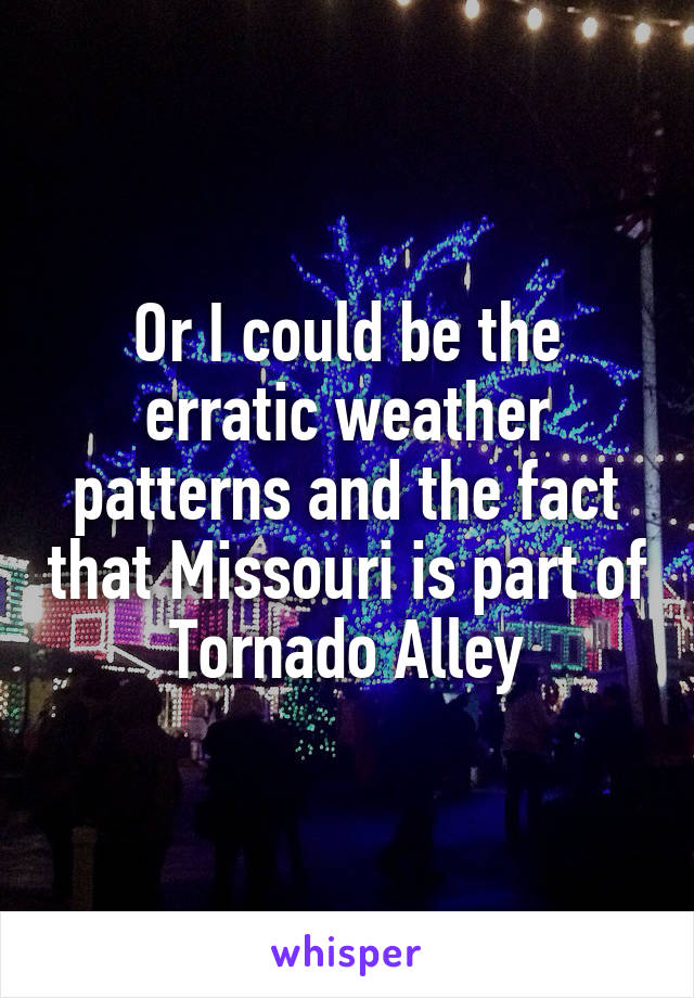 Or I could be the erratic weather patterns and the fact that Missouri is part of Tornado Alley