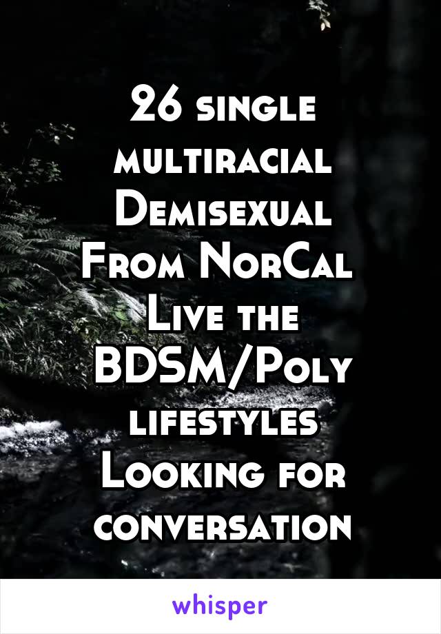 26 single multiracial
Demisexual
From NorCal 
Live the BDSM/Poly lifestyles
Looking for conversation