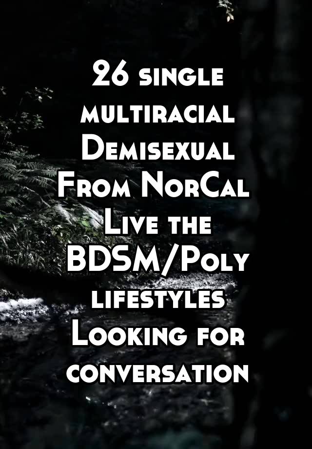 26 single multiracial
Demisexual
From NorCal 
Live the BDSM/Poly lifestyles
Looking for conversation