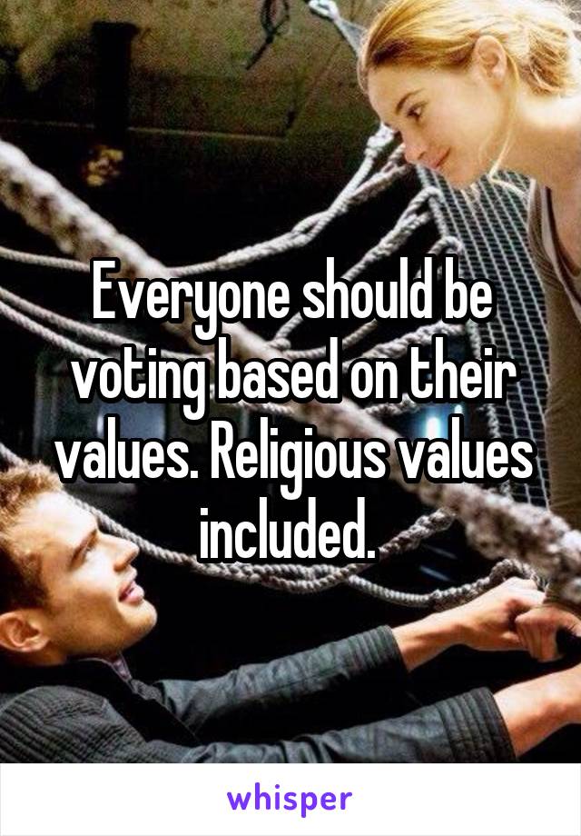 Everyone should be voting based on their values. Religious values included. 