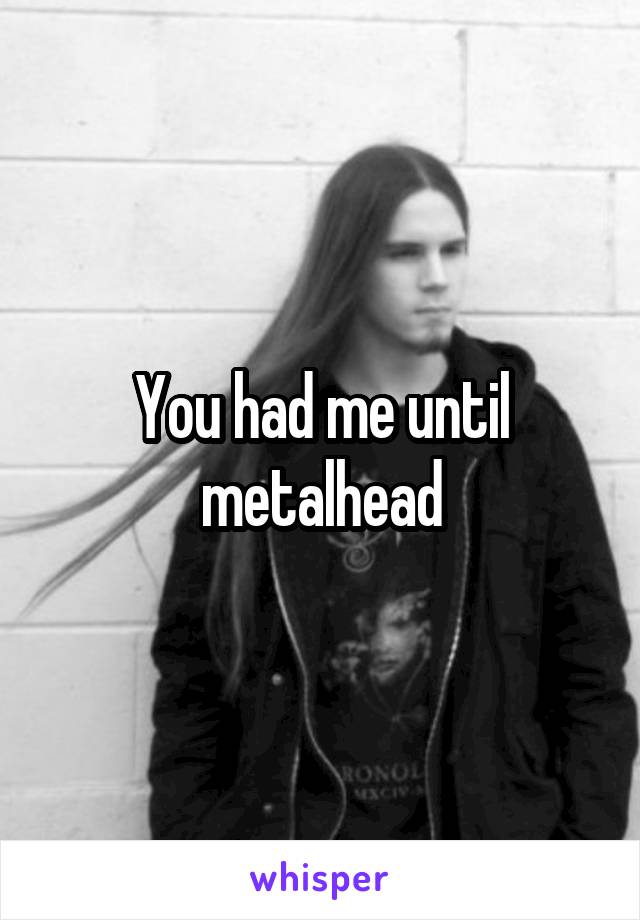 You had me until metalhead