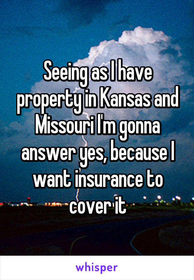 Seeing as I have property in Kansas and Missouri I'm gonna answer yes, because I want insurance to cover it