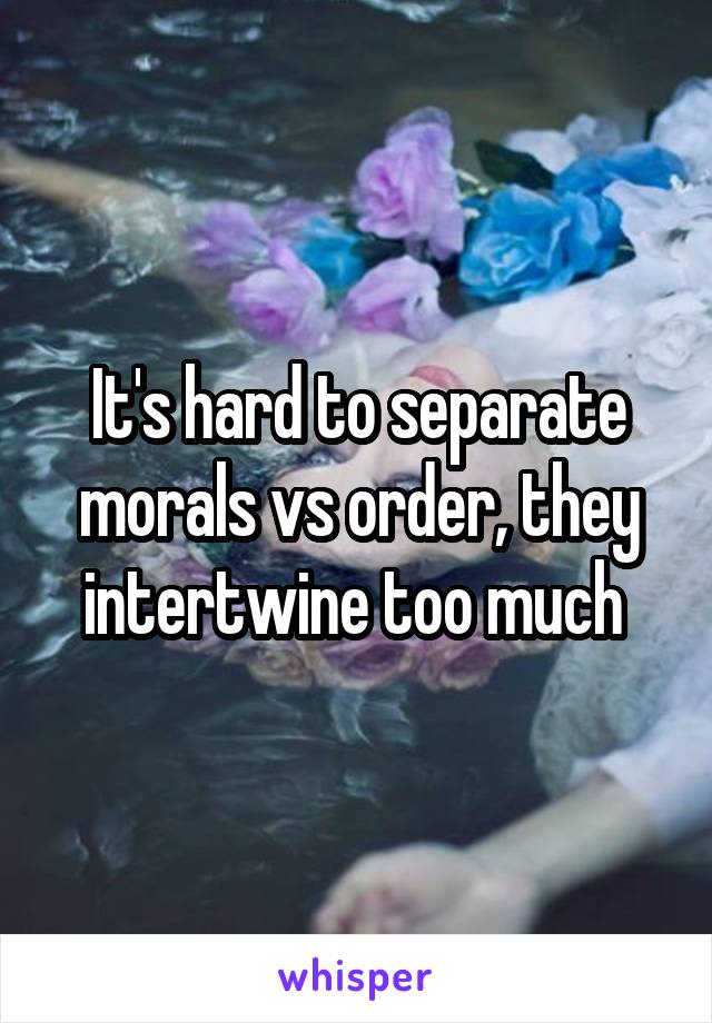 It's hard to separate morals vs order, they intertwine too much 