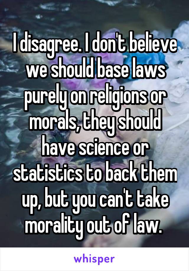 I disagree. I don't believe we should base laws purely on religions or morals, they should have science or statistics to back them up, but you can't take morality out of law. 