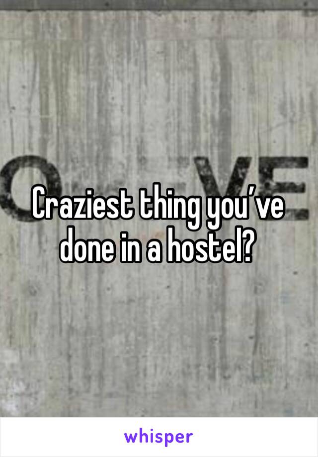 Craziest thing you’ve done in a hostel?