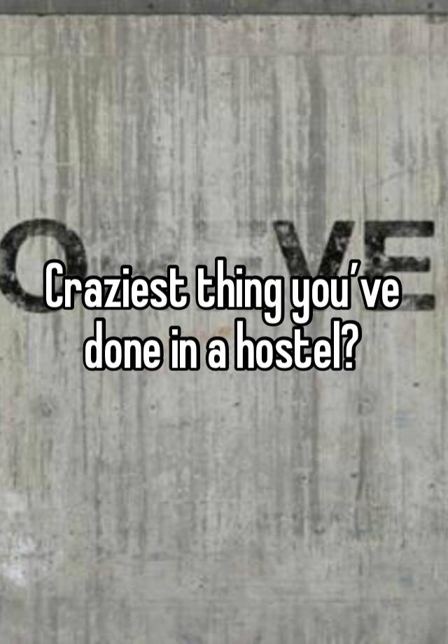 Craziest thing you’ve done in a hostel?