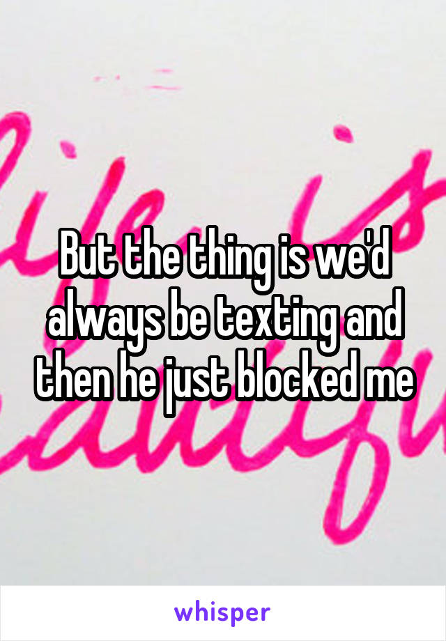 But the thing is we'd always be texting and then he just blocked me