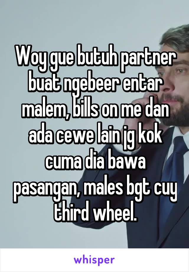 Woy gue butuh partner buat ngebeer entar malem, bills on me dan ada cewe lain jg kok cuma dia bawa pasangan, males bgt cuy third wheel.