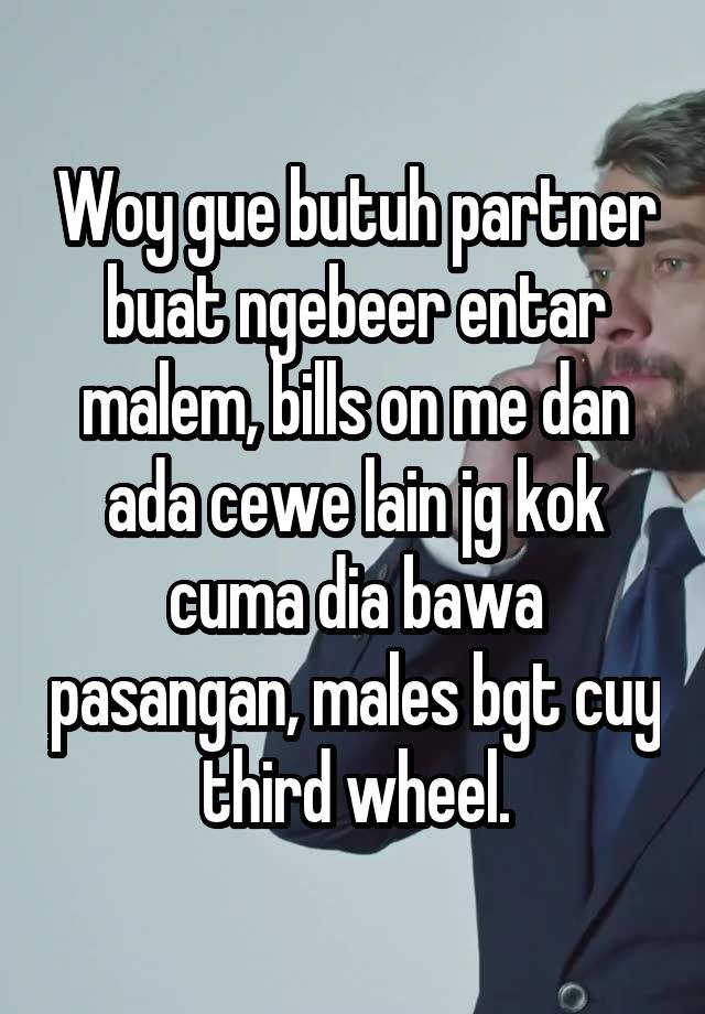 Woy gue butuh partner buat ngebeer entar malem, bills on me dan ada cewe lain jg kok cuma dia bawa pasangan, males bgt cuy third wheel.