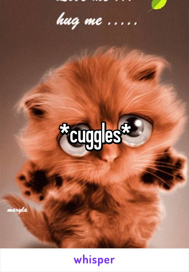 *cuggles*