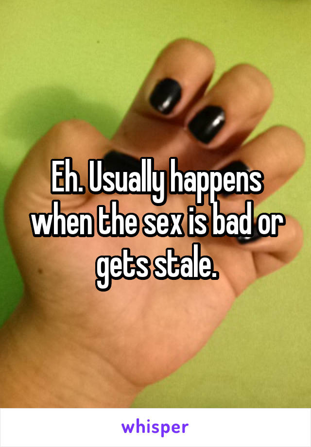 Eh. Usually happens when the sex is bad or gets stale.