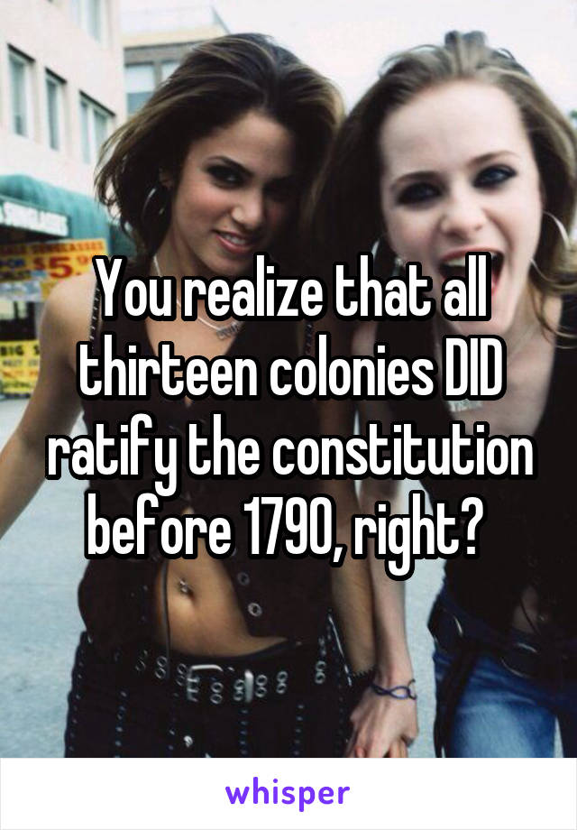 You realize that all thirteen colonies DID ratify the constitution before 1790, right? 