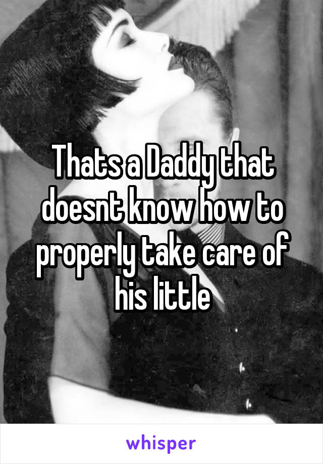 Thats a Daddy that doesnt know how to properly take care of his little