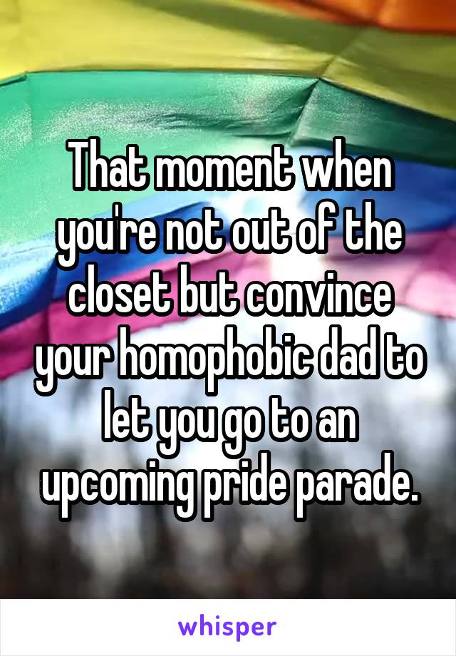 That moment when you're not out of the closet but convince your homophobic dad to let you go to an upcoming pride parade.