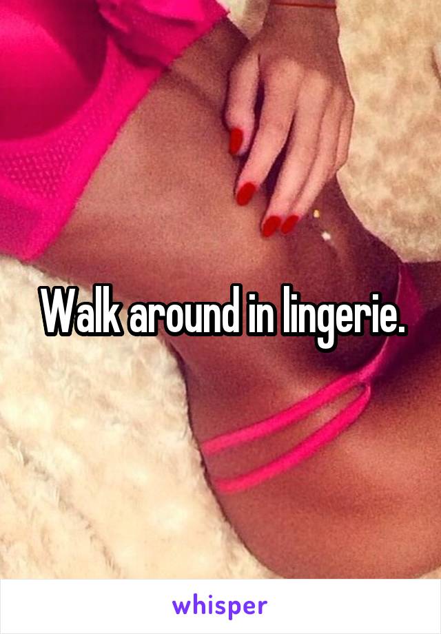 Walk around in lingerie.