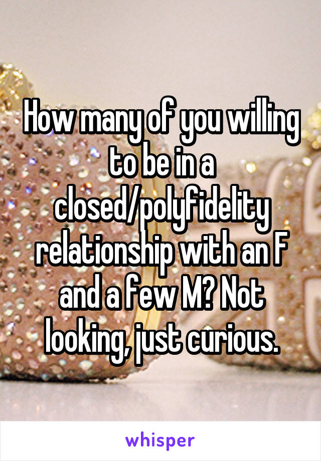 How many of you willing to be in a closed/polyfidelity relationship with an F and a few M? Not looking, just curious.