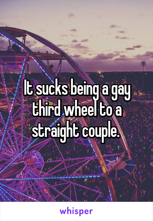 It sucks being a gay third wheel to a straight couple. 