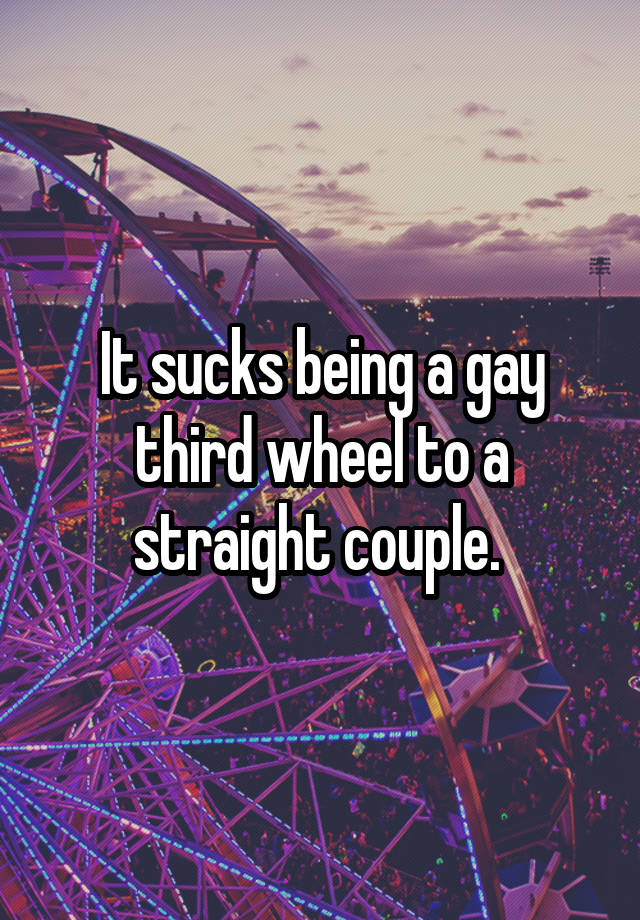 It sucks being a gay third wheel to a straight couple. 