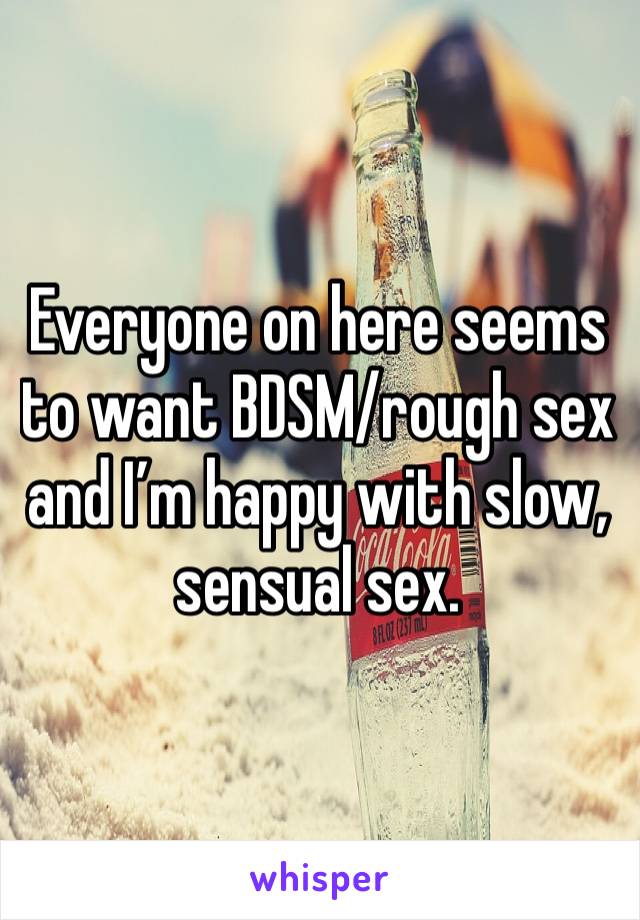 Everyone on here seems to want BDSM/rough sex and I’m happy with slow, sensual sex.  