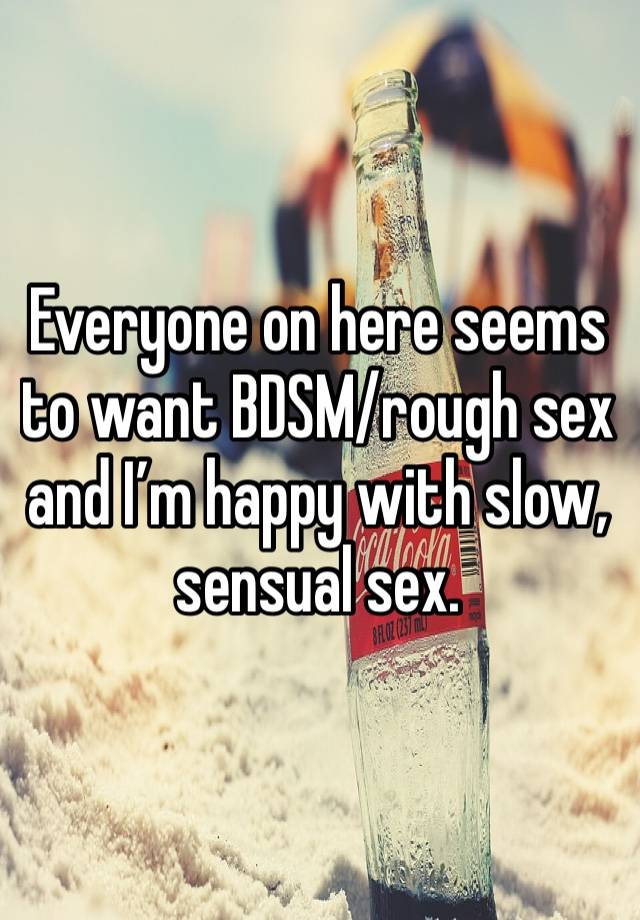 Everyone on here seems to want BDSM/rough sex and I’m happy with slow, sensual sex.  