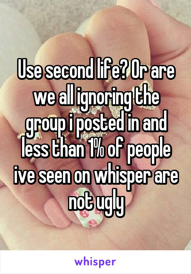 Use second life? Or are we all ignoring the group i posted in and less than 1% of people ive seen on whisper are not ugly