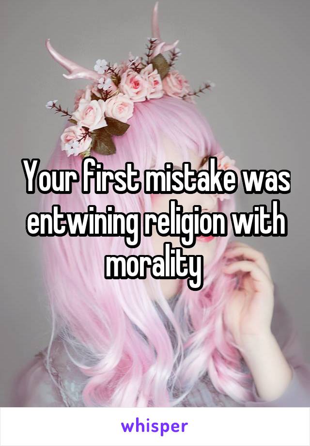 Your first mistake was entwining religion with morality 