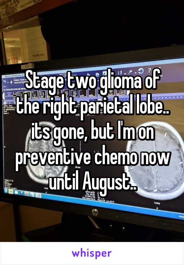 Stage two glioma of the right parietal lobe.. its gone, but I'm on preventive chemo now until August..
