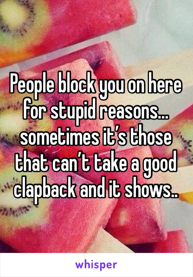 People block you on here for stupid reasons... sometimes it’s those that can’t take a good clapback and it shows..