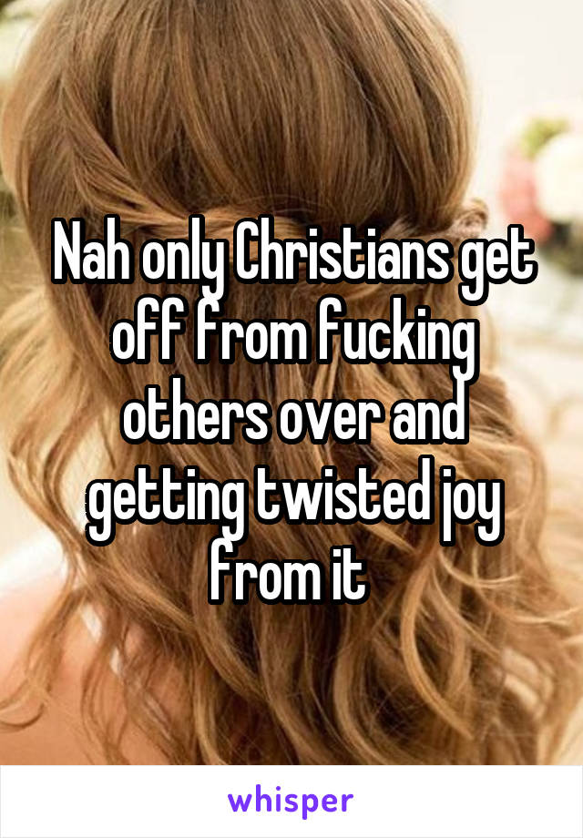 Nah only Christians get off from fucking others over and getting twisted joy from it 