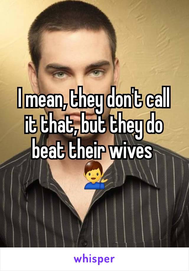 I mean, they don't call it that, but they do beat their wives 
💁‍♂️