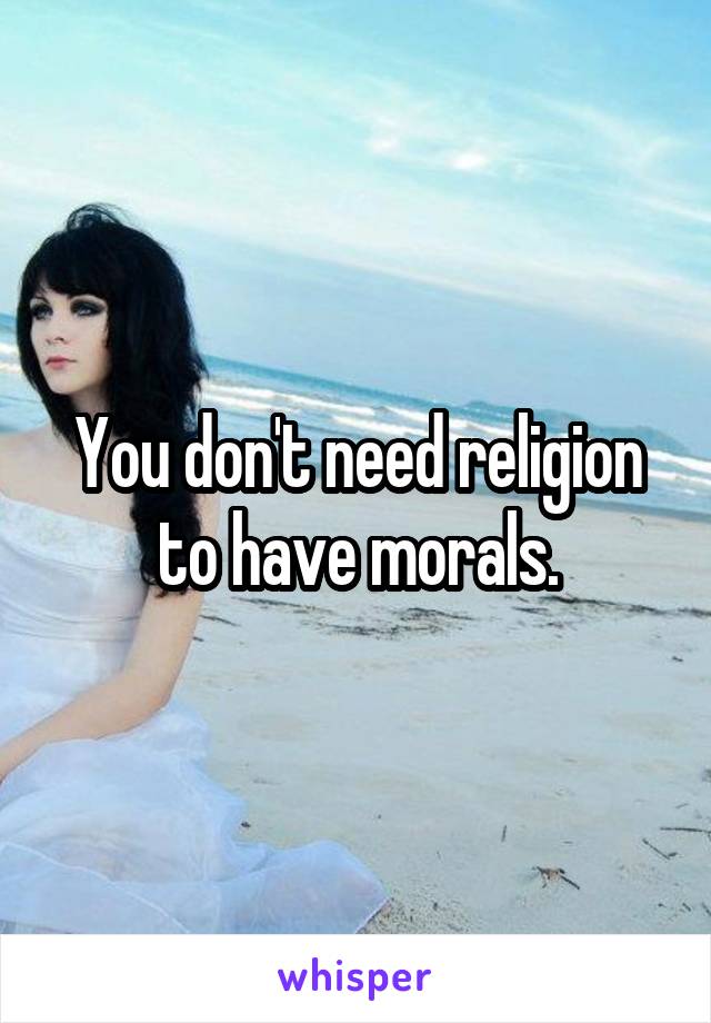 You don't need religion to have morals.