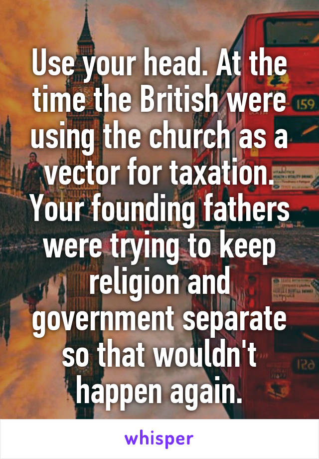 Use your head. At the time the British were using the church as a vector for taxation. Your founding fathers were trying to keep religion and government separate so that wouldn't happen again.