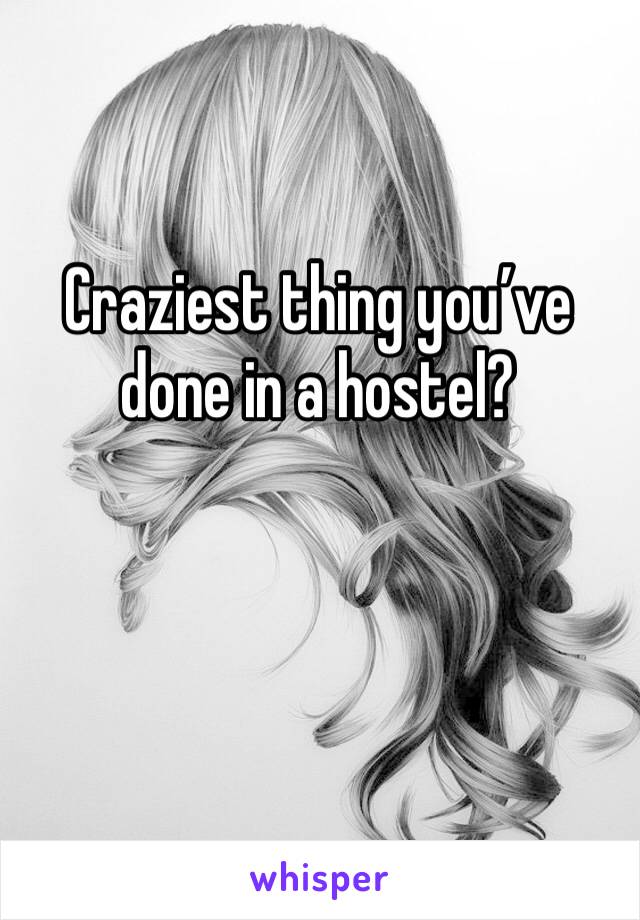 Craziest thing you’ve done in a hostel?