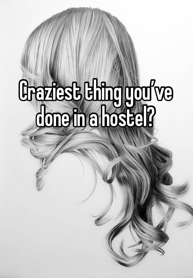 Craziest thing you’ve done in a hostel?