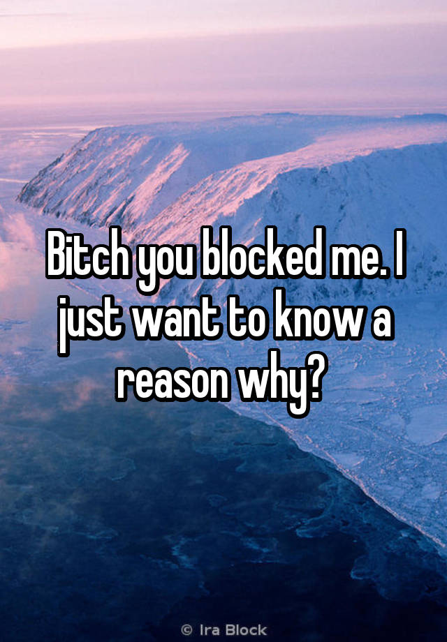 Bitch you blocked me. I just want to know a reason why? 