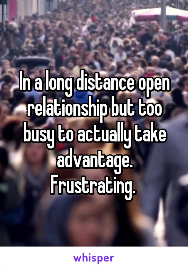 In a long distance open relationship but too busy to actually take advantage. Frustrating. 