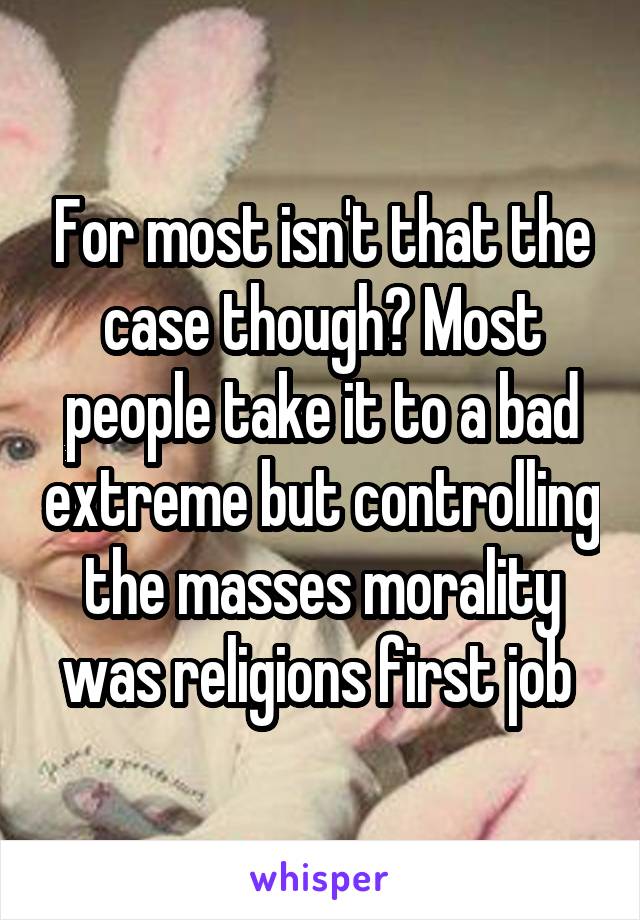 For most isn't that the case though? Most people take it to a bad extreme but controlling the masses morality was religions first job 