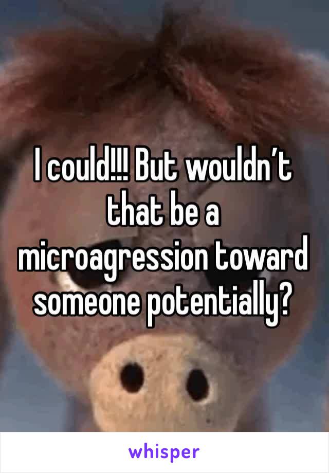 I could!!! But wouldn’t that be a microagression toward someone potentially?