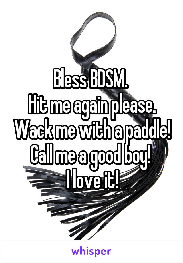 Bless BDSM. 
Hit me again please. Wack me with a paddle! Call me a good boy! 
I love it!