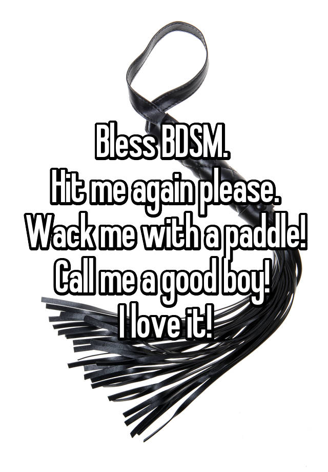 Bless BDSM. 
Hit me again please. Wack me with a paddle! Call me a good boy! 
I love it!