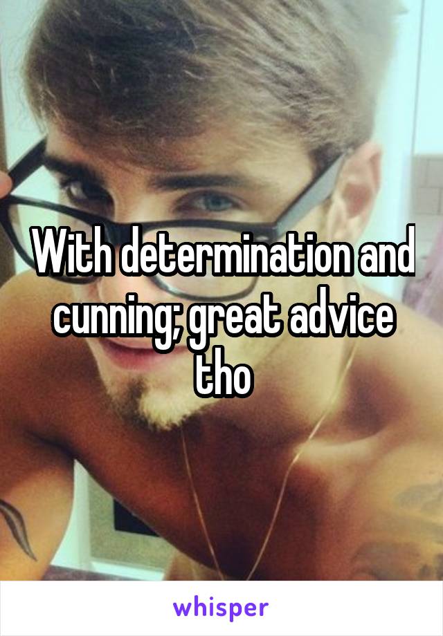 With determination and cunning; great advice tho