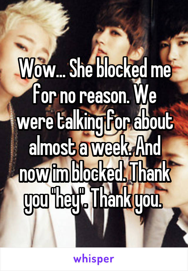 Wow... She blocked me for no reason. We were talking for about almost a week. And now im blocked. Thank you "hey". Thank you. 