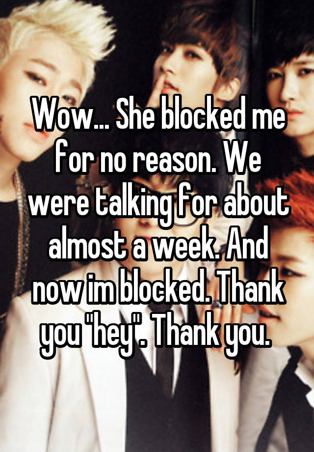 Wow... She blocked me for no reason. We were talking for about almost a week. And now im blocked. Thank you "hey". Thank you. 