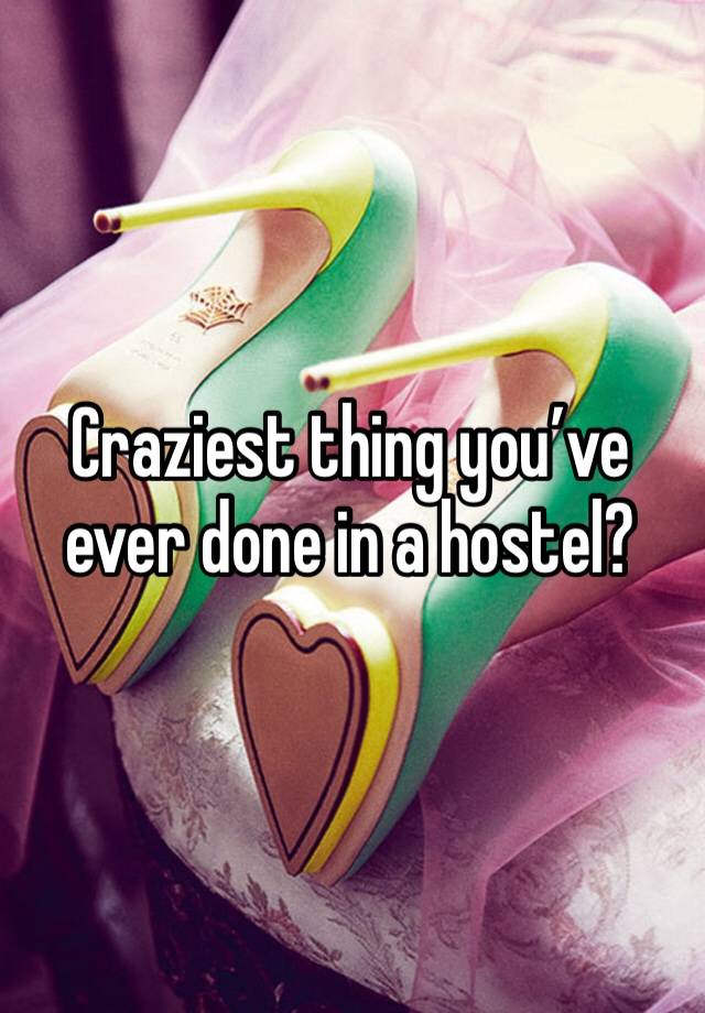 Craziest thing you’ve ever done in a hostel?